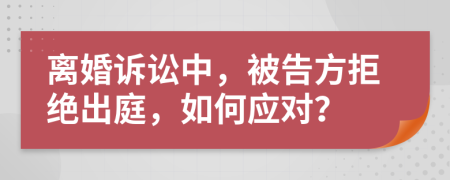 离婚诉讼中，被告方拒绝出庭，如何应对？
