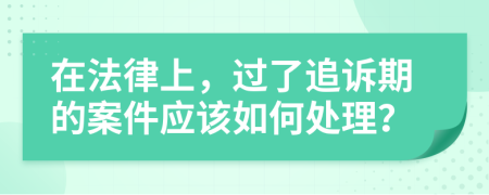 在法律上，过了追诉期的案件应该如何处理？