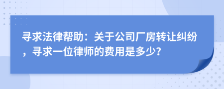 寻求法律帮助：关于公司厂房转让纠纷，寻求一位律师的费用是多少？