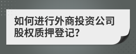 如何进行外商投资公司股权质押登记？