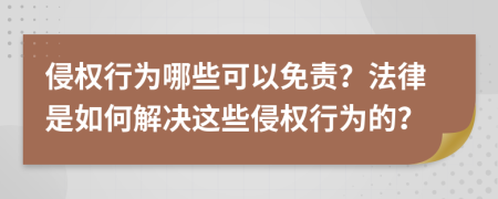 侵权行为哪些可以免责？法律是如何解决这些侵权行为的？