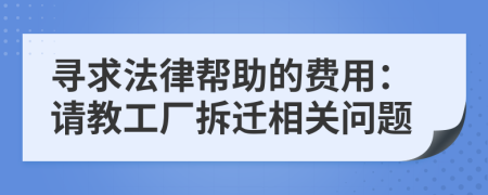寻求法律帮助的费用：请教工厂拆迁相关问题