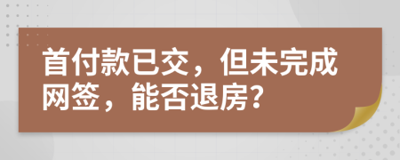 首付款已交，但未完成网签，能否退房？