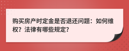 购买房产时定金是否退还问题：如何维权？法律有哪些规定？