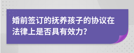 婚前签订的抚养孩子的协议在法律上是否具有效力？