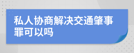 私人协商解决交通肇事罪可以吗
