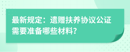 最新规定：遗赠扶养协议公证需要准备哪些材料？