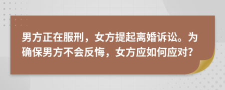 男方正在服刑，女方提起离婚诉讼。为确保男方不会反悔，女方应如何应对？