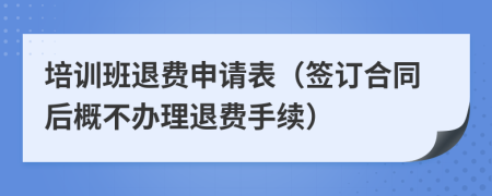 培训班退费申请表（签订合同后概不办理退费手续）