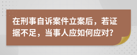 在刑事自诉案件立案后，若证据不足，当事人应如何应对？