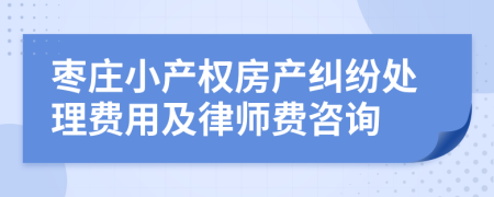 枣庄小产权房产纠纷处理费用及律师费咨询