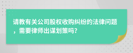请教有关公司股权收购纠纷的法律问题，需要律师出谋划策吗？