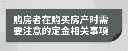 购房者在购买房产时需要注意的定金相关事项