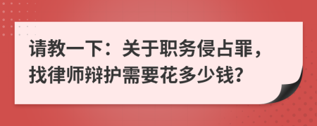 请教一下：关于职务侵占罪，找律师辩护需要花多少钱？