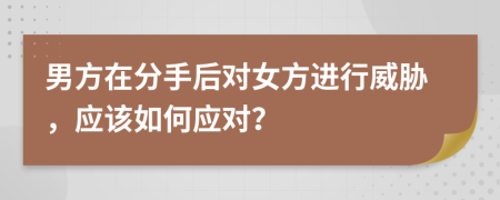 男方在分手后对女方进行威胁，应该如何应对？