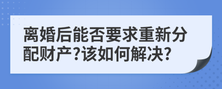离婚后能否要求重新分配财产?该如何解决?