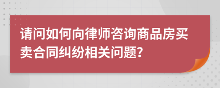请问如何向律师咨询商品房买卖合同纠纷相关问题？