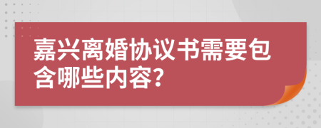 嘉兴离婚协议书需要包含哪些内容？