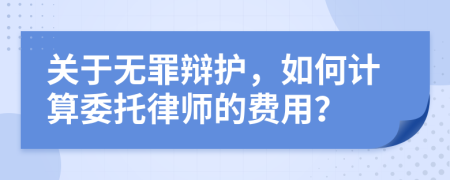 关于无罪辩护，如何计算委托律师的费用？
