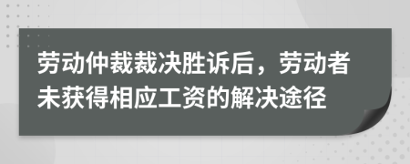 劳动仲裁裁决胜诉后，劳动者未获得相应工资的解决途径