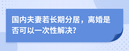 国内夫妻若长期分居，离婚是否可以一次性解决？