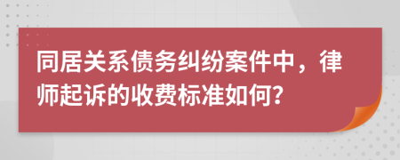 同居关系债务纠纷案件中，律师起诉的收费标准如何？