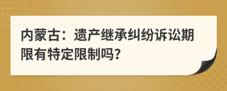 内蒙古：遗产继承纠纷诉讼期限有特定限制吗？