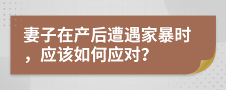 妻子在产后遭遇家暴时，应该如何应对？