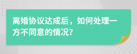 离婚协议达成后，如何处理一方不同意的情况？