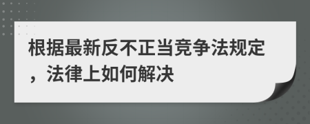 根据最新反不正当竞争法规定，法律上如何解决