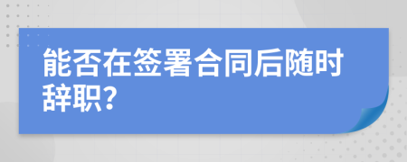能否在签署合同后随时辞职？