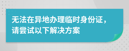 无法在异地办理临时身份证，请尝试以下解决方案