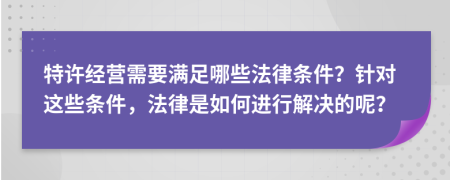 特许经营需要满足哪些法律条件？针对这些条件，法律是如何进行解决的呢？