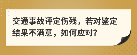 交通事故评定伤残，若对鉴定结果不满意，如何应对？