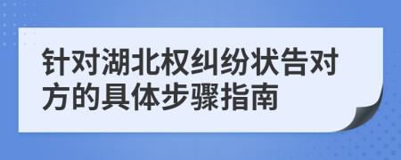 针对湖北权纠纷状告对方的具体步骤指南