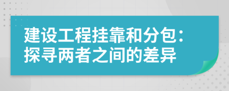 建设工程挂靠和分包：探寻两者之间的差异