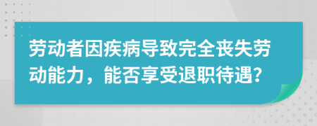 劳动者因疾病导致完全丧失劳动能力，能否享受退职待遇？