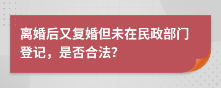 离婚后又复婚但未在民政部门登记，是否合法？
