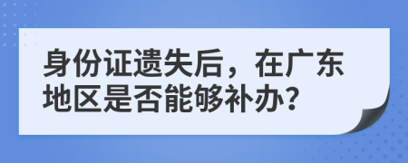 身份证遗失后，在广东地区是否能够补办？