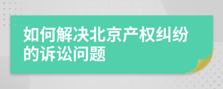 如何解决北京产权纠纷的诉讼问题