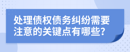 处理债权债务纠纷需要注意的关键点有哪些？