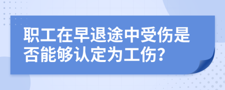 职工在早退途中受伤是否能够认定为工伤？