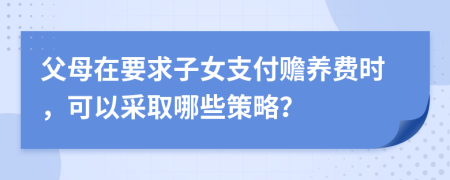 父母在要求子女支付赡养费时，可以采取哪些策略？