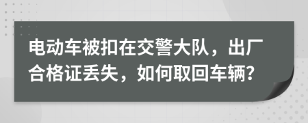 电动车被扣在交警大队，出厂合格证丢失，如何取回车辆？