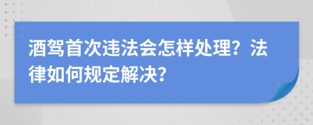 酒驾首次违法会怎样处理？法律如何规定解决？