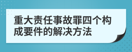 重大责任事故罪四个构成要件的解决方法