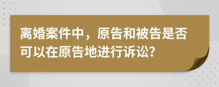 离婚案件中，原告和被告是否可以在原告地进行诉讼？