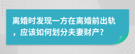离婚时发现一方在离婚前出轨，应该如何划分夫妻财产？