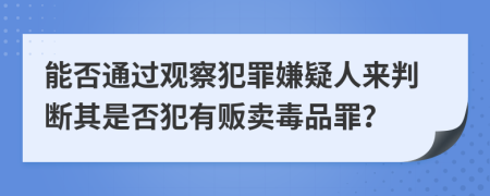 能否通过观察犯罪嫌疑人来判断其是否犯有贩卖毒品罪？