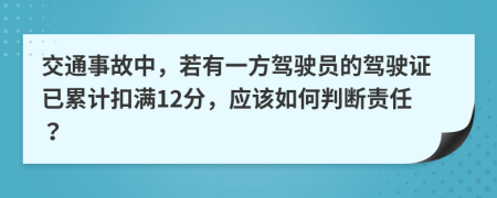 交通事故中，若有一方驾驶员的驾驶证已累计扣满12分，应该如何判断责任？